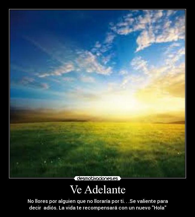 Ve Adelante - No llores por alguien que no lloraría por ti. . .Se valiente para
decir adiós. La vida te recompensará con un nuevo Hola