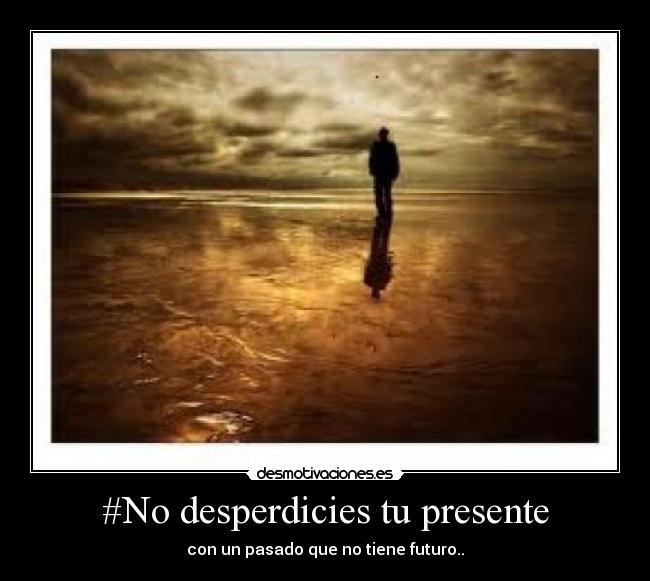 #No desperdicies tu presente - con un pasado que no tiene futuro..