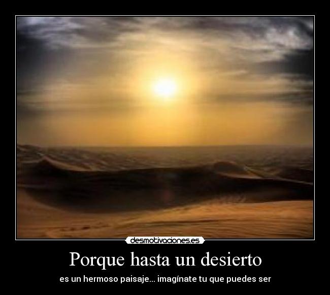 Porque hasta un desierto - es un hermoso paisaje... imagínate tu que puedes ser