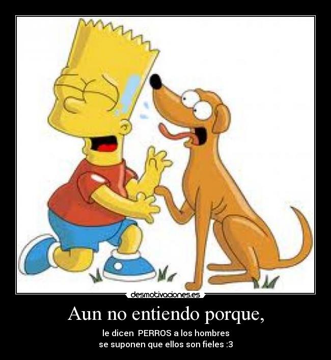Aun no entiendo porque, - le dicen PERROS a los hombres
se suponen que ellos son fieles :3