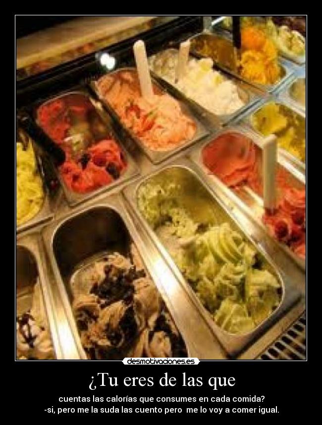 ¿Tu eres de las que - cuentas las calorías que consumes en cada comida?
-si, pero me la suda las cuento pero me lo voy a comer igual.