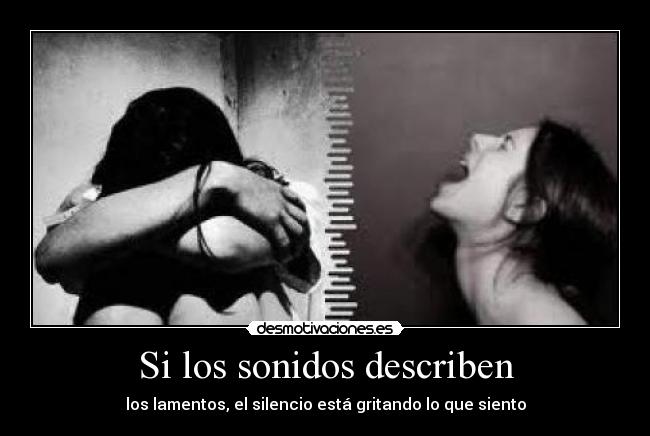 Si los sonidos describen - los lamentos, el silencio está gritando lo que siento