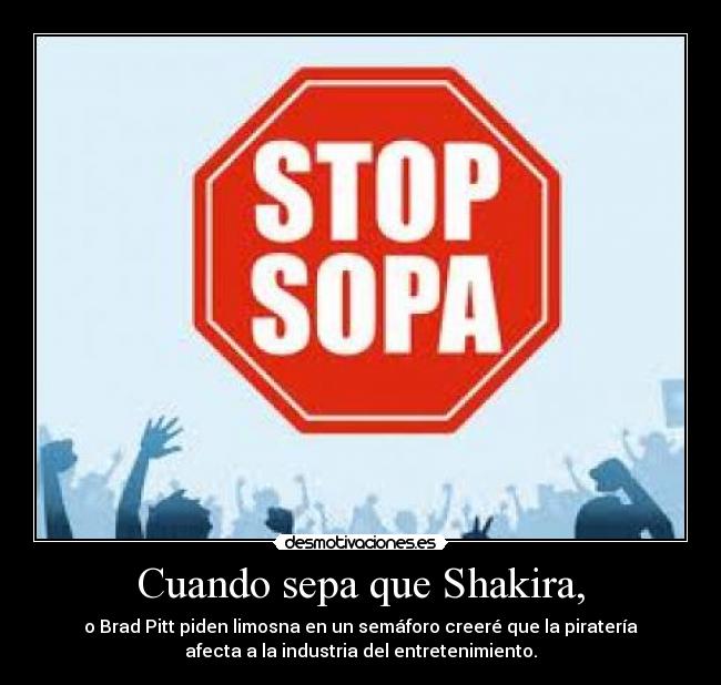 Cuando sepa que Shakira, - o Brad Pitt piden limosna en un semáforo creeré que la piratería
afecta a la industria del entretenimiento.