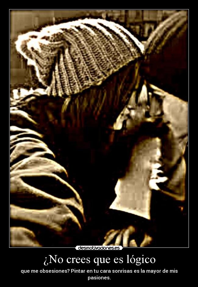¿No crees que es lógico - que me obsesiones? Pintar en tu cara sonrisas es la mayor de mis pasiones.