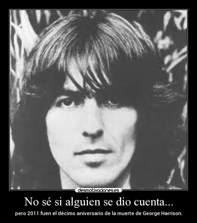 No sé si alguien se dio cuenta... - pero 2011 fuen el décimo aniversario de la muerte de George Harrison.