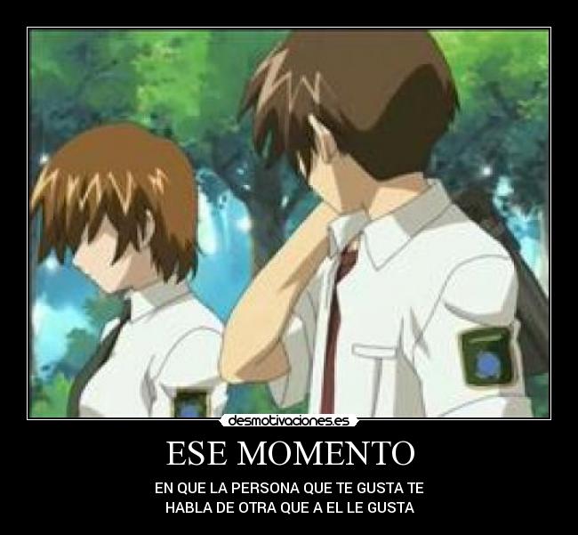 ESE MOMENTO - EN QUE LA PERSONA QUE TE GUSTA TE
HABLA DE OTRA QUE A EL LE GUSTA