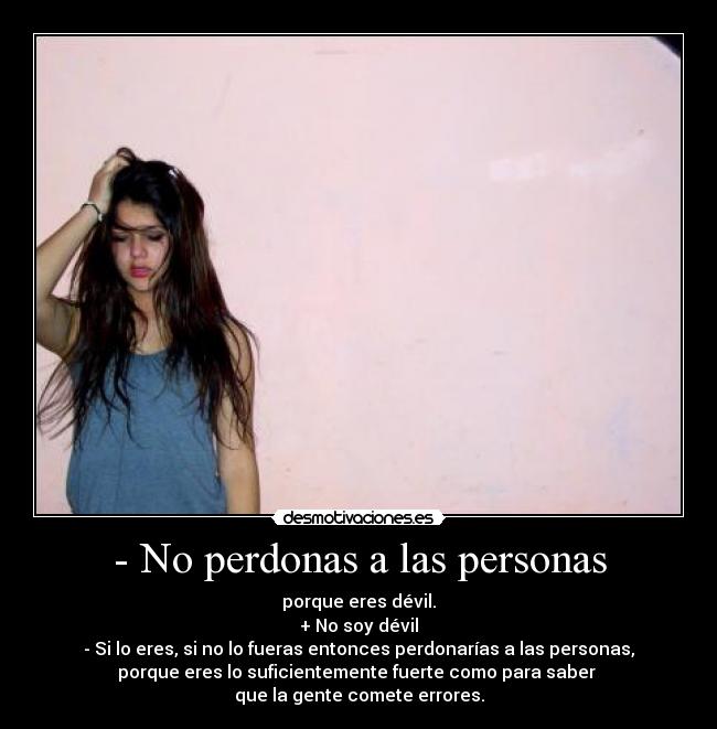 - No perdonas a las personas - porque eres dévil.
+ No soy dévil
- Si lo eres, si no lo fueras entonces perdonarías a las personas,
porque eres lo suficientemente fuerte como para saber 
que la gente comete errores.
