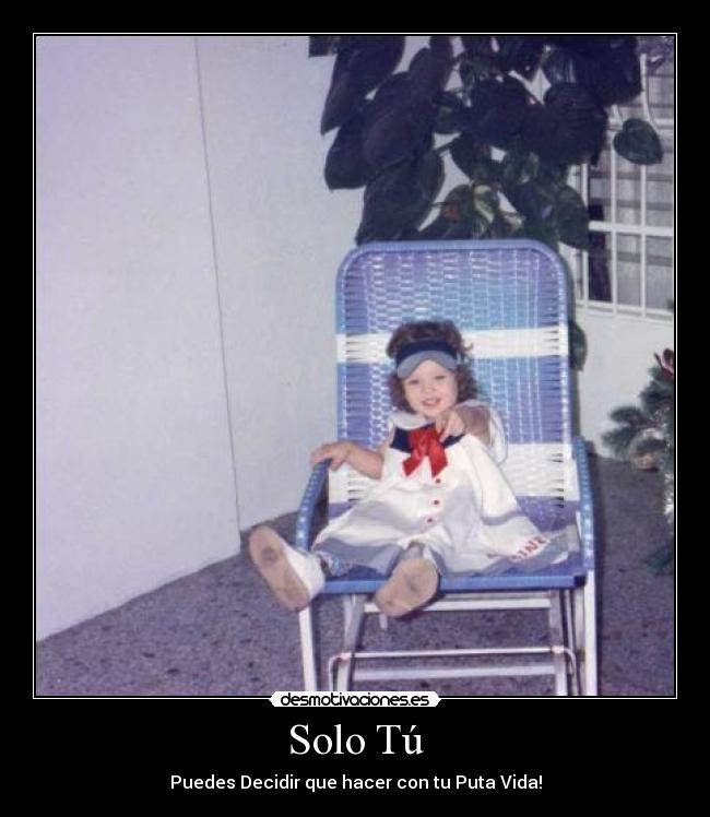 Solo Tú - Puedes Decidir que hacer con tu Puta Vida!