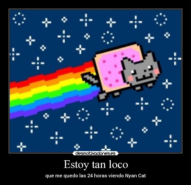 Estoy tan loco - que me quedo las 24 horas viendo Nyan Cat