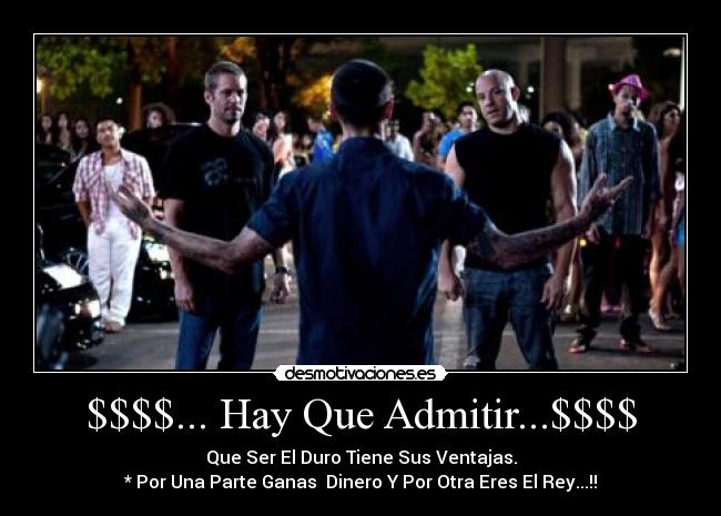 $$$$... Hay Que Admitir...$$$$ - Que Ser El Duro Tiene Sus Ventajas.
* Por Una Parte Ganas  Dinero Y Por Otra Eres El Rey...!!