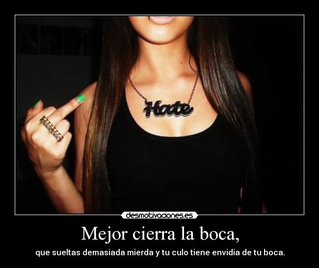 Mejor cierra la boca, - que sueltas demasiada mierda y tu culo tiene envidia de tu boca.