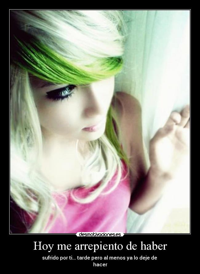 Hoy me arrepiento de haber - sufrido por ti... tarde pero al menos ya lo deje de 
hacer