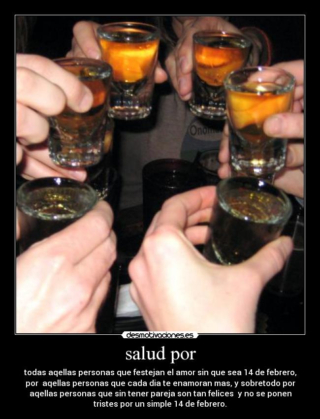 salud por - todas aqellas personas que festejan el amor sin que sea 14 de febrero,
por aqellas personas que cada dia te enamoran mas, y sobretodo por
aqellas personas que sin tener pareja son tan felices y no se ponen
tristes por un simple 14 de febrero.