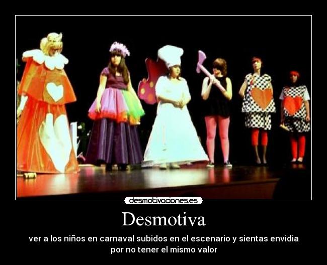 Desmotiva - ver a los niños en carnaval subidos en el escenario y sientas envidia
por no tener el mismo valor