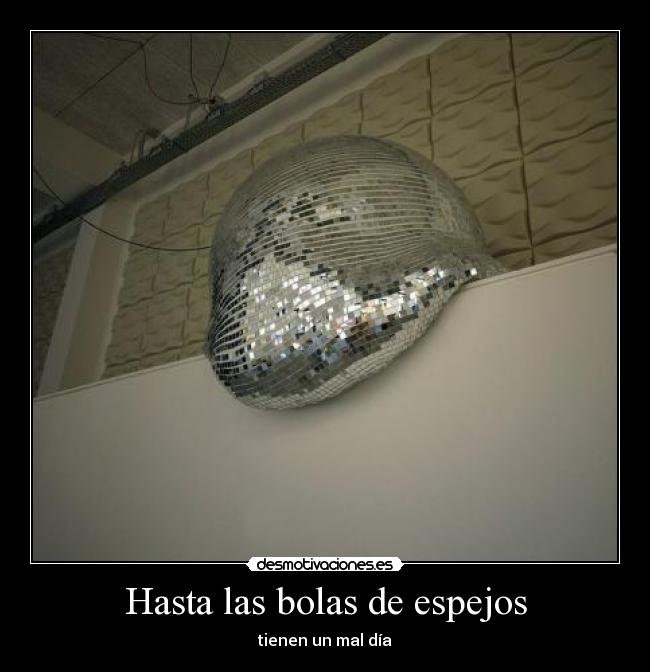 Hasta las bolas de espejos - tienen un mal día