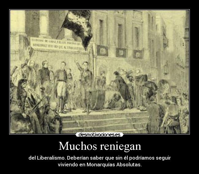 Muchos reniegan - del Liberalismo. Deberían saber que sin él podríamos seguir
viviendo en Monarquías Absolutas.