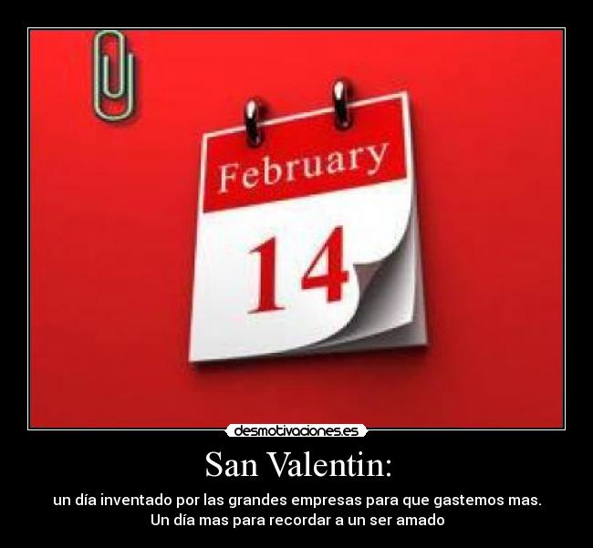 San Valentin: - un día inventado por las grandes empresas para que gastemos mas.
Un día mas para recordar a un ser amado