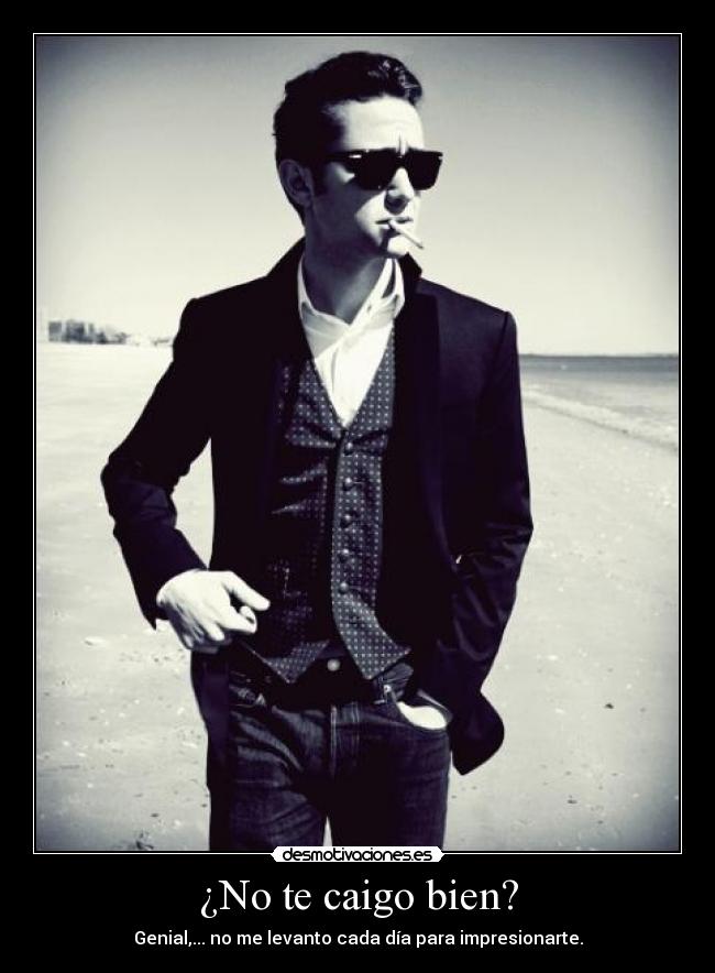 ¿No te caigo bien? - Genial,... no me levanto cada día para impresionarte.