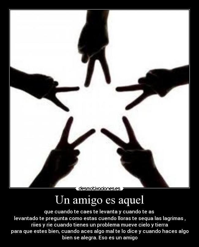 Un amigo es aquel - que cuando te caes te levanta y cuando te as
levantado te pregunta como estas cuendo lloras te sequa las lagrimas ,
riies y rie cuando tienes un problema mueve cielo y tierra
para que estes bien, cuando aces algo mal te lo dice y cuando haces algo
bien se alegra. Eso es un amigo