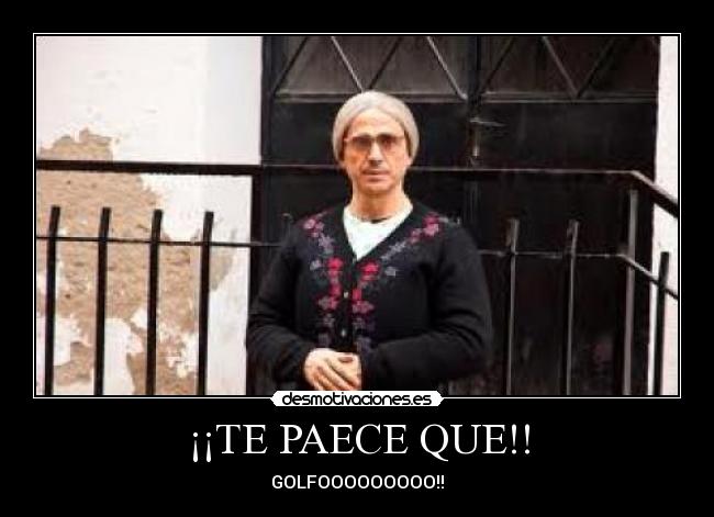 ¡¡TE PAECE QUE!! - GOLFOOOOOOOOO!!