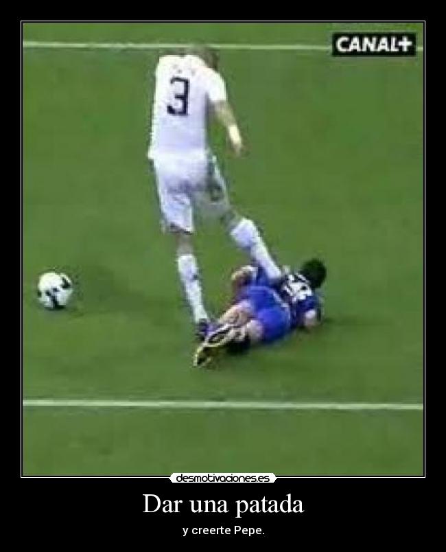 Dar una patada - y creerte Pepe.