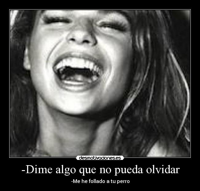 -Dime algo que no pueda olvidar - -Me he follado a tu perro