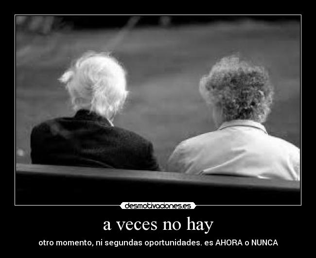 a veces no hay - otro momento, ni segundas oportunidades. es AHORA o NUNCA