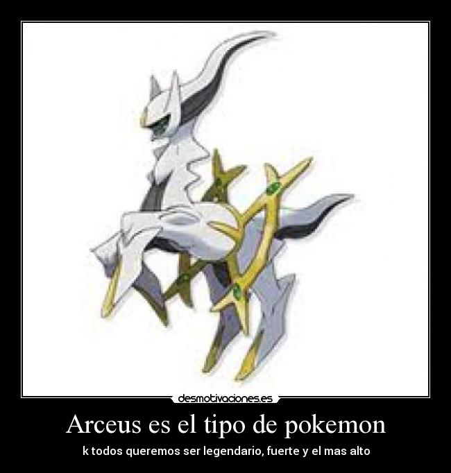 Arceus es el tipo de pokemon - k todos queremos ser legendario, fuerte y el mas alto