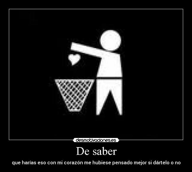 De saber - que harías eso con mi corazón me hubiese pensado mejor si dártelo o no