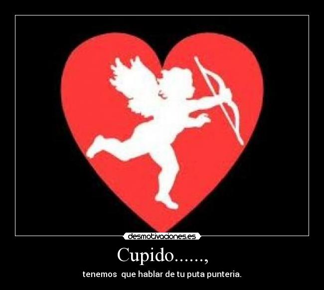 Cupido......, - tenemos que hablar de tu puta punteria.