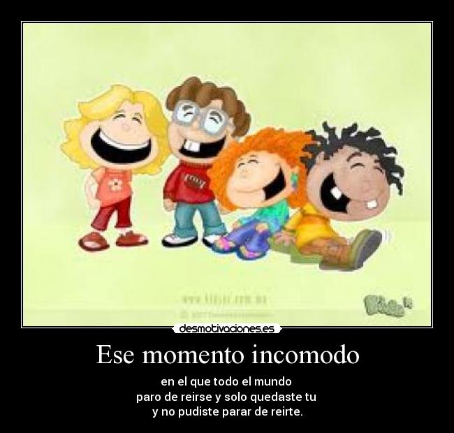 Ese momento incomodo - en el que todo el mundo
paro de reirse y solo quedaste tu
y no pudiste parar de reirte.