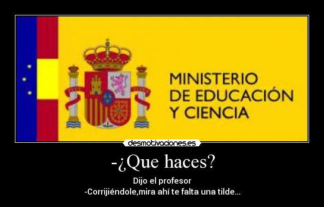 -¿Que haces? - Dijo el profesor
-Corrijiéndole,mira ahí te falta una tilde...