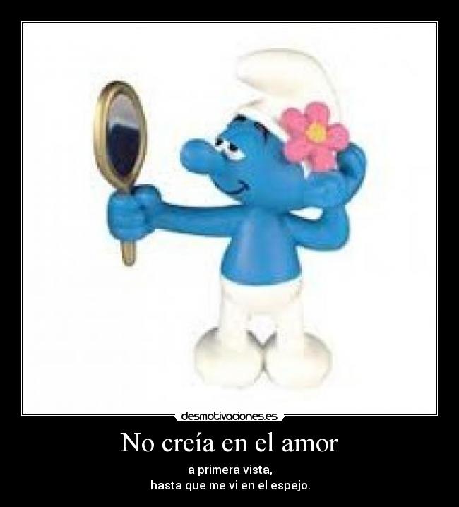 No creía en el amor - a primera vista,
hasta que me vi en el espejo.