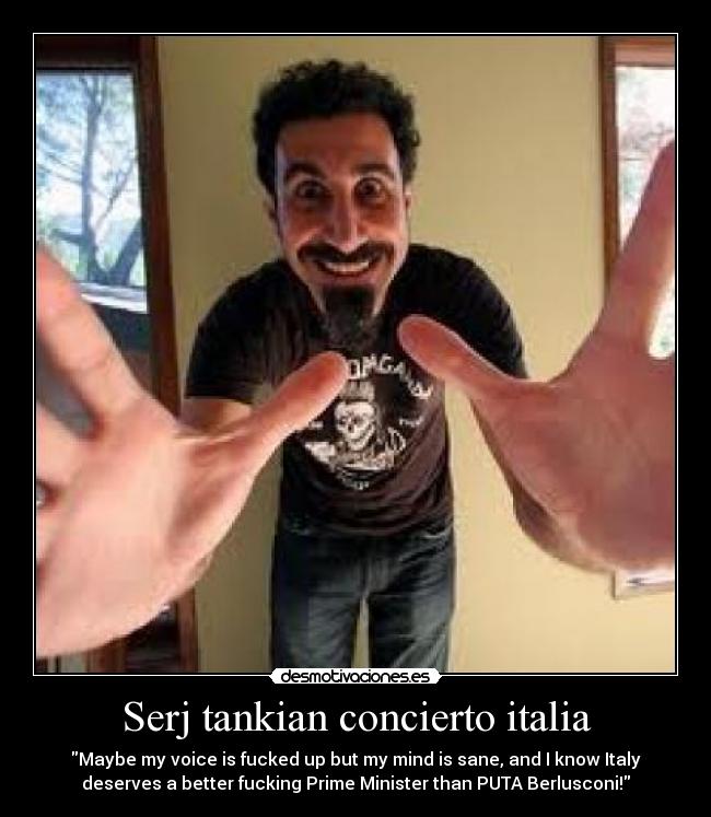Serj tankian concierto italia - Maybe my voice is fucked up but my mind is sane, and I know Italy
deserves a better fucking Prime Minister than PUTA Berlusconi!
