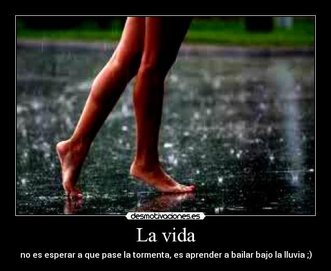 La vida - no es esperar a que pase la tormenta, es aprender a bailar bajo la lluvia ;)
