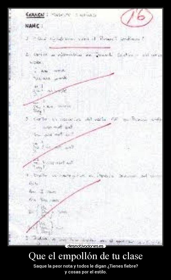 Que el empollón de tu clase - Saque la peor nota y todos le digan ¿Tienes fiebre?
y cosas por el estilo.