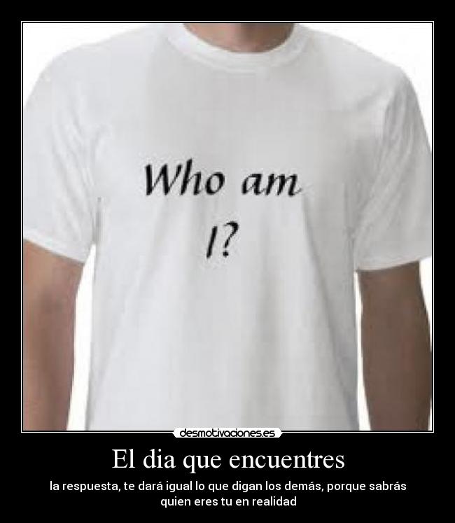 El dia que encuentres - la respuesta, te dará igual lo que digan los demás, porque sabrás
quien eres tu en realidad