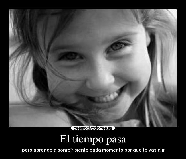El tiempo pasa - pero aprende a sonreír siente cada momento por que te vas a ir