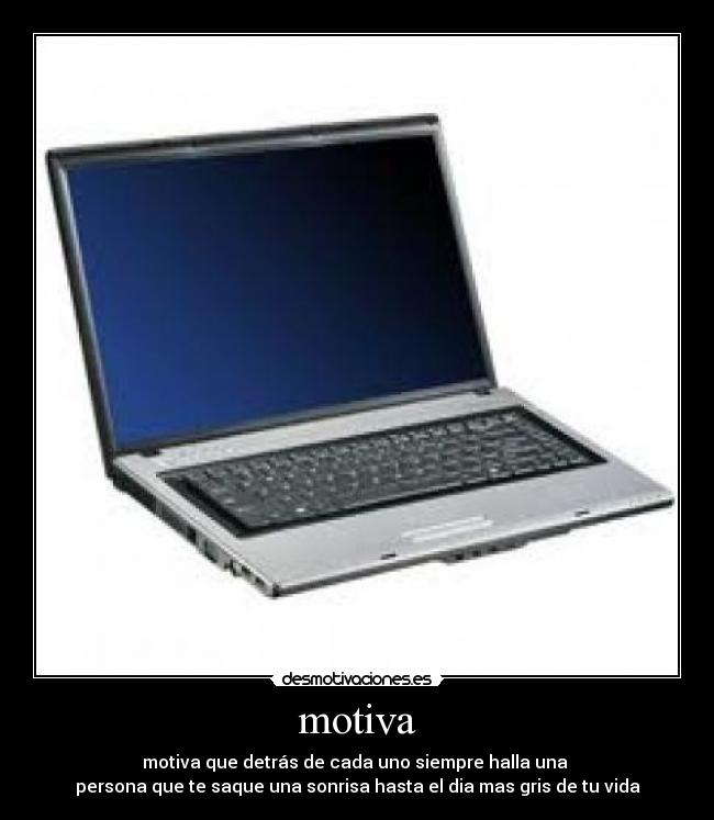 motiva - motiva que detrás de cada uno siempre halla una 
persona que te saque una sonrisa hasta el dia mas gris de tu vida