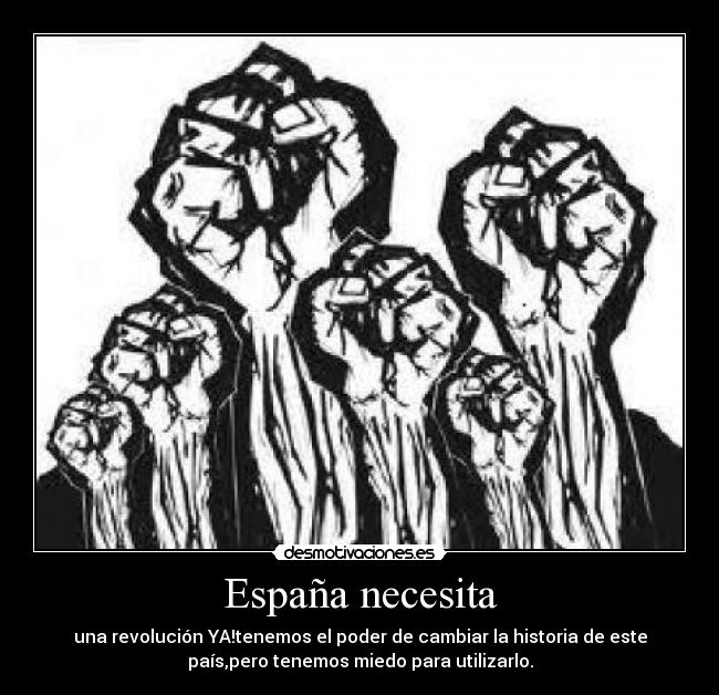 España necesita - una revolución YA!tenemos el poder de cambiar la historia de este
país,pero tenemos miedo para utilizarlo.