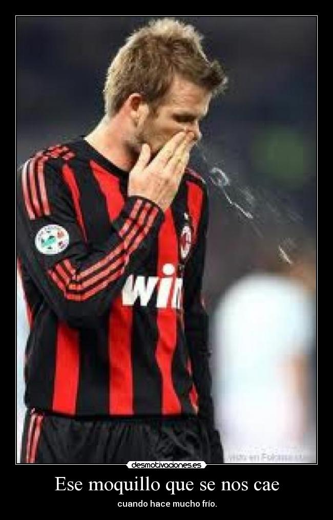 Ese moquillo que se nos cae - cuando hace mucho frío.