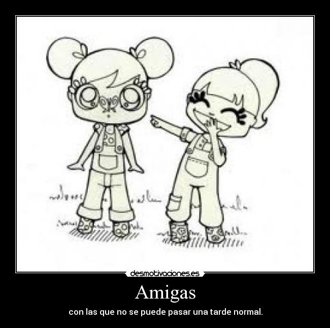 Amigas - con las que no se puede pasar una tarde normal.