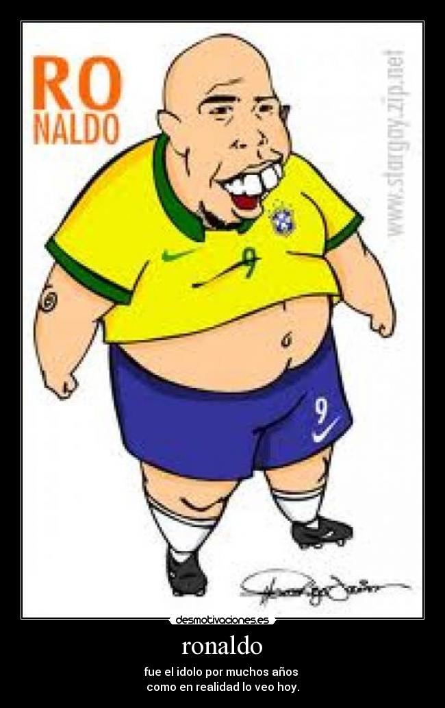 ronaldo - fue el idolo por muchos años 
como en realidad lo veo hoy.