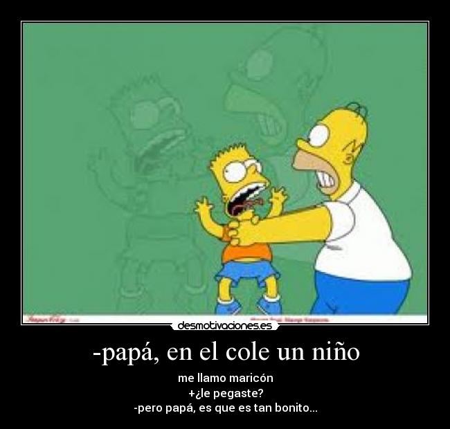 -papá, en el cole un niño - me llamo maricón
+¿le pegaste?
-pero papá, es que es tan bonito...