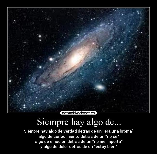 Siempre hay algo de... - Siempre hay algo de verdad detras de un era una broma
algo de conocimiento detras de un no se
algo de emocion detras de un no me importa
y algo de dolor detras de un estoy bien