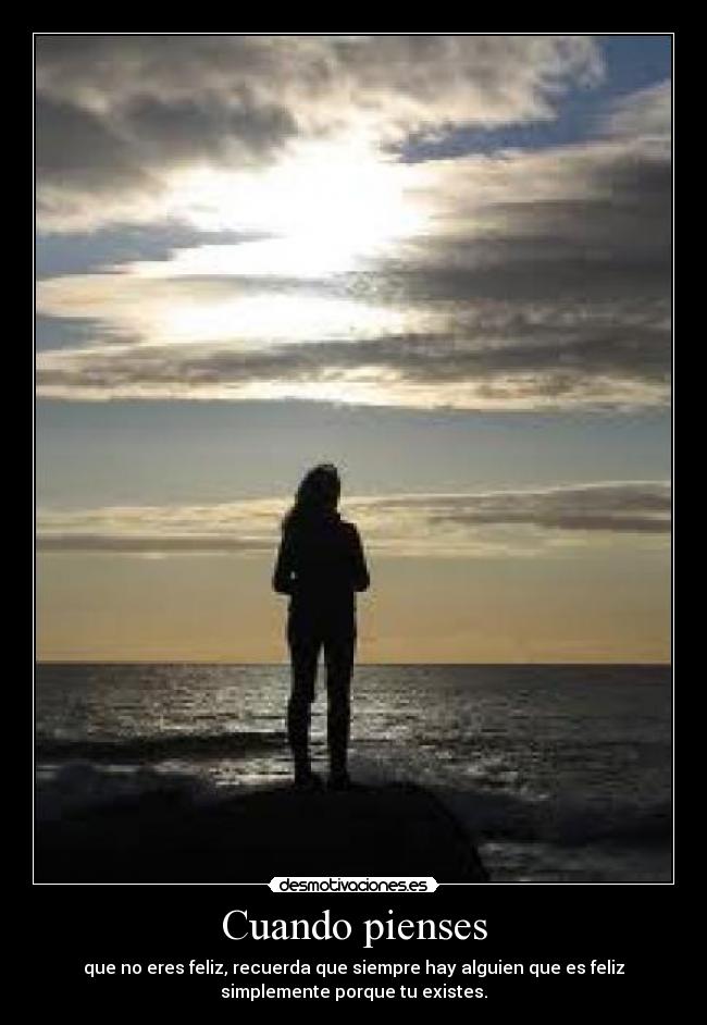 Cuando pienses - que no eres feliz, recuerda que siempre hay alguien que es feliz
simplemente porque tu existes.