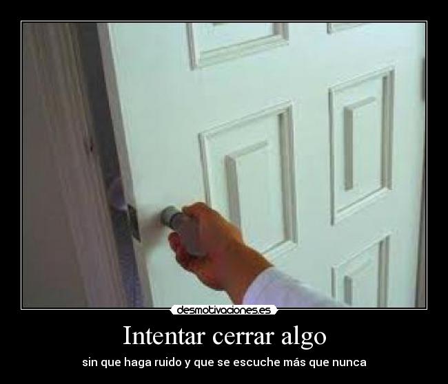 Intentar cerrar algo - sin que haga ruido y que se escuche más que nunca
