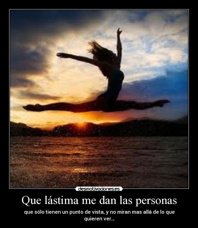 Que lástima me dan las personas - que sólo tienen un punto de vista, y no miran mas allá de lo que quieren ver…