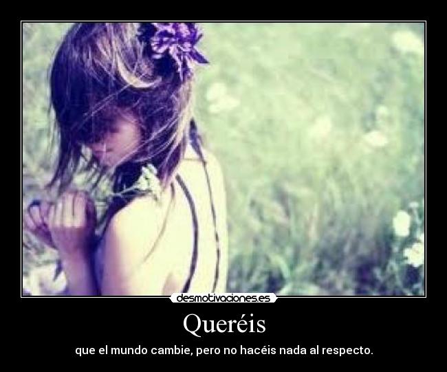 Queréis - que el mundo cambie, pero no hacéis nada al respecto.