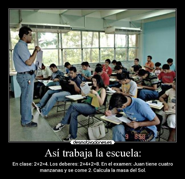 Así trabaja la escuela: - En clase: 2+2=4. Los deberes: 2+4+2=8. En el examen: Juan tiene cuatro
manzanas y se come 2. Calcula la masa del Sol.